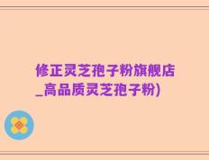 修正灵芝孢子粉旗舰店_高品质灵芝孢子粉)