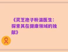 《灵芝孢子粉温医生：探索其在健康领域的独献》