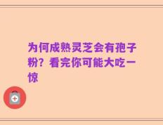 为何成熟灵芝会有孢子粉？看完你可能大吃一惊