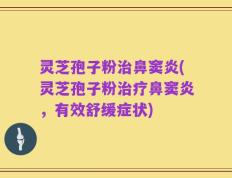 灵芝孢子粉治鼻窦炎(灵芝孢子粉治疗鼻窦炎，有效舒缓症状)