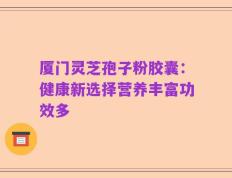 厦门灵芝孢子粉胶囊：健康新选择营养丰富功效多