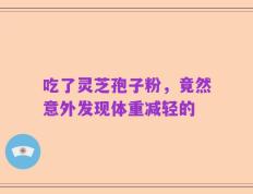 吃了灵芝孢子粉，竟然意外发现体重减轻的