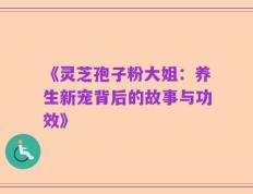 《灵芝孢子粉大姐：养生新宠背后的故事与功效》