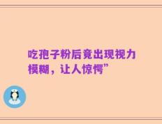 吃孢子粉后竟出现视力模糊，让人惊愕”