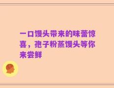 一口馒头带来的味蕾惊喜，孢子粉蒸馒头等你来尝鲜