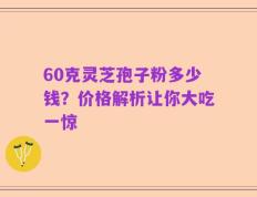60克灵芝孢子粉多少钱？价格解析让你大吃一惊