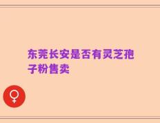 东莞长安是否有灵芝孢子粉售卖