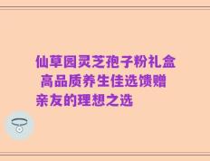 仙草园灵芝孢子粉礼盒 高品质养生佳选馈赠亲友的理想之选