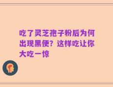 吃了灵芝孢子粉后为何出现黑便？这样吃让你大吃一惊