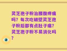 灵芝孢子粉治腰腹疼痛吗？每次吃破壁灵芝孢子粉后都有点肚子痛？灵芝孢子粉不易消化吗？