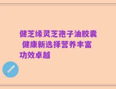 健芝缘灵芝孢子油胶囊 健康新选择营养丰富功效卓越
