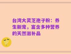 台湾大灵芝孢子粉：养生新宠，富含多种营养的天然滋补品