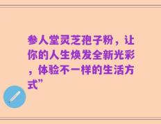 参人堂灵芝孢子粉，让你的人生焕发全新光彩，体验不一样的生活方式”