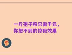 一斤孢子粉只需千元，你想不到的惊艳效果