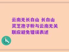 云南无长白山 长白山灵芝孢子粉与云南无关联应避免错误表述