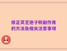 修正灵芝孢子粉副作用的方法及相关注意事项