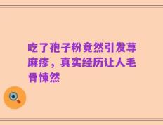 吃了孢子粉竟然引发荨麻疹，真实经历让人毛骨悚然