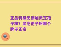 正品特级无添加灵芝孢子粉？灵芝孢子粉哪个牌子正宗
