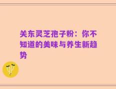 关东灵芝孢子粉：你不知道的美味与养生新趋势