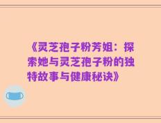 《灵芝孢子粉芳姐：探索她与灵芝孢子粉的独特故事与健康秘诀》