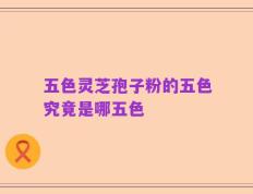 五色灵芝孢子粉的五色究竟是哪五色