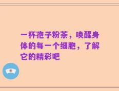 一杯孢子粉茶，唤醒身体的每一个细胞，了解它的精彩吧
