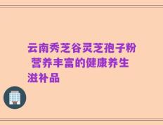 云南秀芝谷灵芝孢子粉 营养丰富的健康养生滋补品
