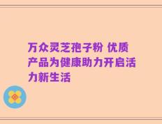 万众灵芝孢子粉 优质产品为健康助力开启活力新生活