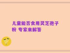 儿童能否食用灵芝孢子粉 专家来解答