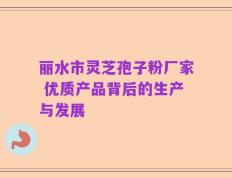 丽水市灵芝孢子粉厂家 优质产品背后的生产与发展