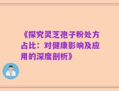 《探究灵芝孢子粉处方占比：对健康影响及应用的深度剖析》