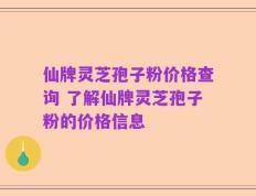 仙牌灵芝孢子粉价格查询 了解仙牌灵芝孢子粉的价格信息