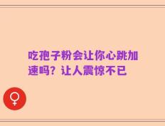 吃孢子粉会让你心跳加速吗？让人震惊不已