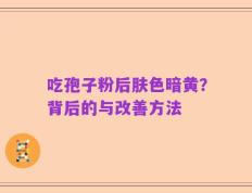 吃孢子粉后肤色暗黄？背后的与改善方法