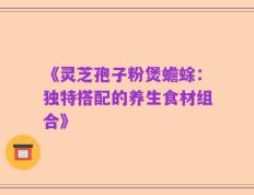 《灵芝孢子粉煲蟾蜍：独特搭配的养生食材组合》