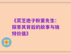 《灵芝孢子粉董先生：探索其背后的故事与独特价值》
