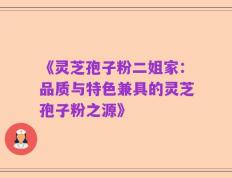 《灵芝孢子粉二姐家：品质与特色兼具的灵芝孢子粉之源》