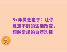 5x赤灵芝孢子：让你意想不到的生活改变，超越常规的自然选择