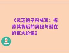 《灵芝孢子粉成军：探索其背后的奥秘与潜在的巨大价值》