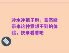 冷水冲孢子粉，竟然能带来这种意想不到的体验，快来看看吧