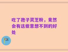 吃了孢子灵芝粉，竟然会有这些意想不到的好处