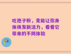 吃孢子粉，竟能让你身体焕发新活力，看看它带来的不同体验