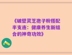 《破壁灵芝孢子粉搭配半支连：健康养生新组合的神奇功效》