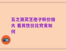 五之源灵芝孢子粉价格大 看其性价比究竟如何