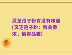 灵芝孢子粉有没有味道(灵芝孢子粉：鲜美香浓，值得品尝)