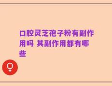口腔灵芝孢子粉有副作用吗 其副作用都有哪些