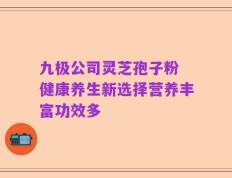 九极公司灵芝孢子粉 健康养生新选择营养丰富功效多