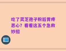 吃了灵芝孢子粉后胃疼恶心？看看这五个急救妙招