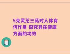 5克灵芝三萜对人体有何作用 探究其在健康方面的功效