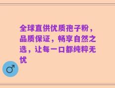 全球直供优质孢子粉，品质保证，畅享自然之选，让每一口都纯粹无忧